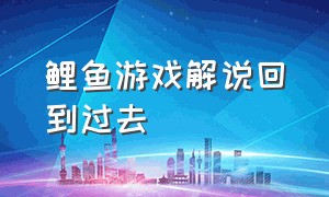 鲤鱼游戏解说回到过去（鲤鱼游戏解说2018年）