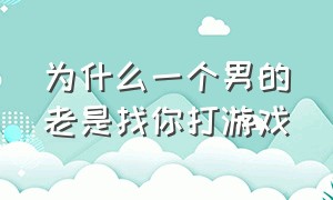 为什么一个男的老是找你打游戏（为什么一个男生愿意陪你打游戏）