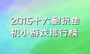 2015十大耐玩单机小游戏排行榜（十大休闲单机小游戏排行榜）