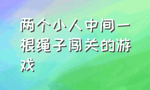 两个小人中间一根绳子闯关的游戏