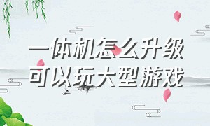 一体机怎么升级可以玩大型游戏