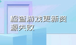 检查游戏更新资源失败