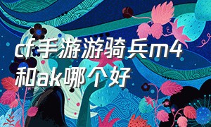 cf手游游骑兵m4和ak哪个好