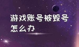 游戏账号被毁号怎么办（游戏账号被毁了找不到人怎么办）