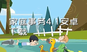 家庭事务4.1安卓下载（家庭事务安卓攻略）