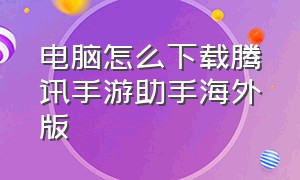 电脑怎么下载腾讯手游助手海外版