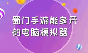 蜀门手游能多开的电脑模拟器（蜀门手游哪个模拟器多开流畅）