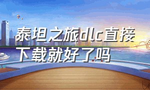 泰坦之旅dlc直接下载就好了吗