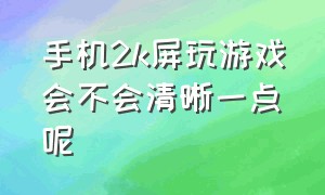 手机2k屏玩游戏会不会清晰一点呢