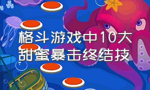 格斗游戏中10大甜蜜暴击终结技（格斗游戏里十大有爱意的绝招）