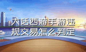 大话西游手游违规交易怎么判定（大话西游手游网易版）