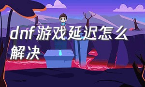 dnf游戏延迟怎么解决