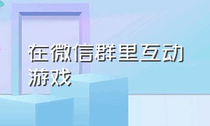 在微信群里互动游戏