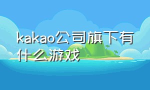 kakao公司旗下有什么游戏