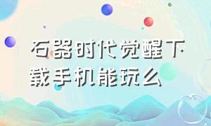 石器时代觉醒下载手机能玩么