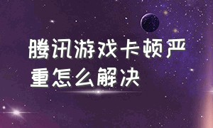 腾讯游戏卡顿严重怎么解决