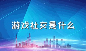 游戏社交是什么