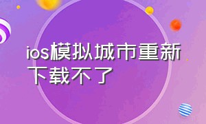 ios模拟城市重新下载不了（怎么下载ios模拟城市修改版）