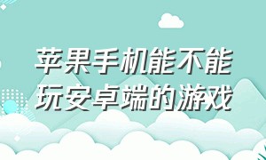 苹果手机能不能玩安卓端的游戏