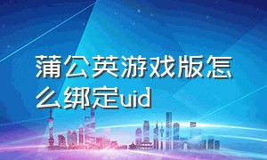 蒲公英游戏版怎么绑定uid