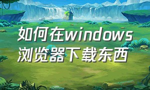 如何在windows浏览器下载东西