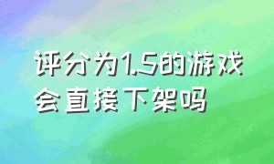 评分为1.5的游戏会直接下架吗