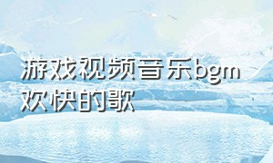 游戏视频音乐bgm欢快的歌