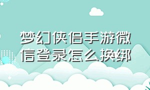 梦幻侠侣手游微信登录怎么换绑（梦幻西游手游微信登录怎么改账号）