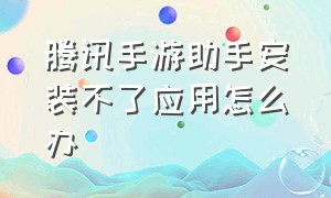 腾讯手游助手安装不了应用怎么办（腾讯手游助手模拟器）