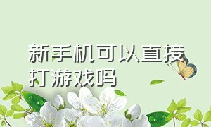 新手机可以直接打游戏吗