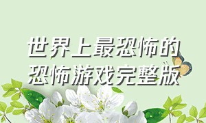 世界上最恐怖的恐怖游戏完整版（世界上最恐怖的游戏胆小勿看）