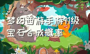 梦幻西游手游11级宝石合成概率（梦幻西游手游9级宝石合成失败几率）