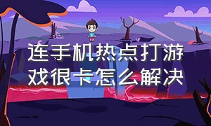 连手机热点打游戏很卡怎么解决