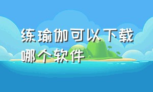 练瑜伽可以下载哪个软件（练瑜伽可以下载哪个软件呢）