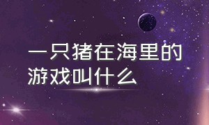 一只猪在海里的游戏叫什么（有一只猪在砍树是什么游戏）