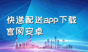 快递配送app下载官网安卓（同城快递app下载官方）