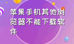 苹果手机其他浏览器不能下载软件（苹果手机自带浏览器不能下载软件）