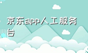 京东app人工服务台（京东app电话24小时人工服务热线）