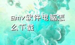 amv软件电脑怎么下载