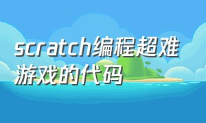 scratch编程超难游戏的代码（scratch高难度游戏编程）