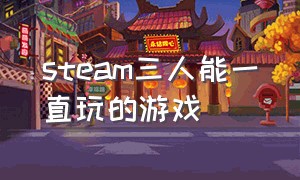 steam三人能一直玩的游戏（steam三人能一直玩的游戏）