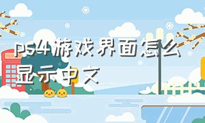 ps4游戏界面怎么显示中文（ps4游戏界面怎么显示中文版）