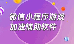 微信小程序游戏加速辅助软件