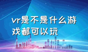 vr是不是什么游戏都可以玩（vr游戏能玩什么）