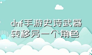 dnf手游史诗武器转移另一个角色