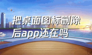 把桌面图标删除后app还在吗（桌面app图标不小心删除了怎么恢复）