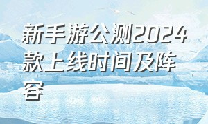 新手游公测2024款上线时间及阵容