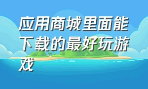 应用商城里面能下载的最好玩游戏