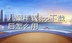 儿童手表app下载后怎么用