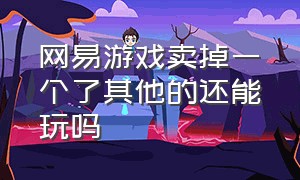 网易游戏卖掉一个了其他的还能玩吗